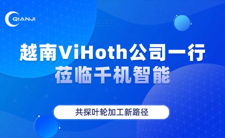 越南ViHoth公司来访千机智能，共探叶轮加工新路径